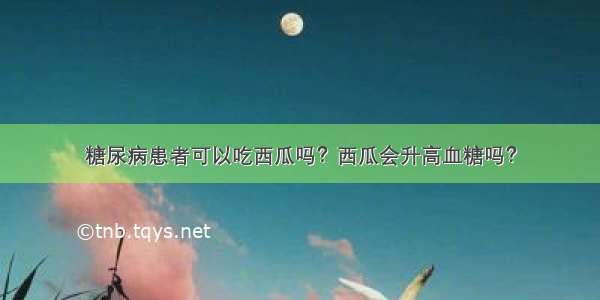 糖尿病患者可以吃西瓜吗？西瓜会升高血糖吗？