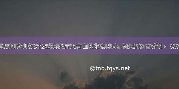 NO.451 高强度间歇训练对2型糖尿病患者血糖控制和心肺健康的有效性：系统评价和荟萃