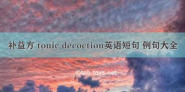 补益方 tonic decoction英语短句 例句大全