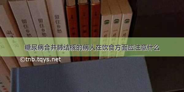 糖尿病合并肺结核的病人在饮食方面应注意什么