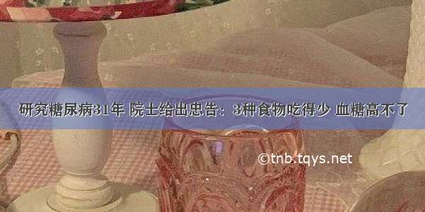 研究糖尿病31年 院士给出忠告：3种食物吃得少 血糖高不了