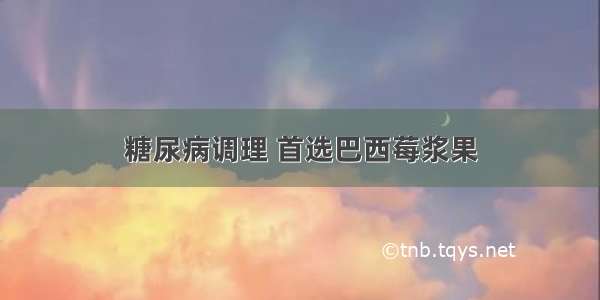 糖尿病调理 首选巴西莓浆果