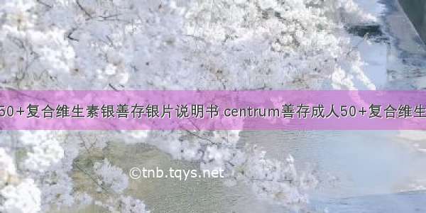 centrum善存成人50+复合维生素银善存银片说明书 centrum善存成人50+复合维生素银善存银片价格