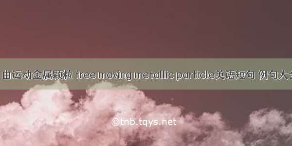 自由运动金属颗粒 free moving metallic particle英语短句 例句大全