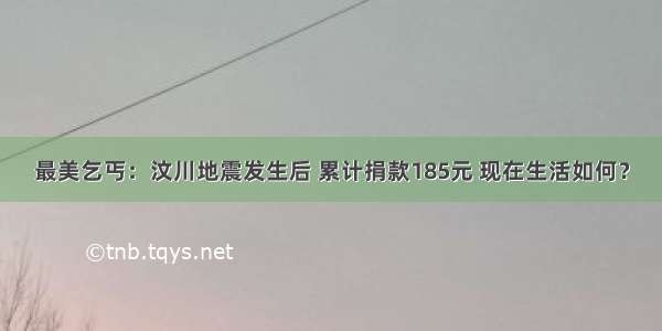 最美乞丐：汶川地震发生后 累计捐款185元 现在生活如何？