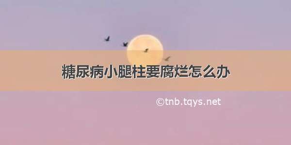 糖尿病小腿柱要腐烂怎么办