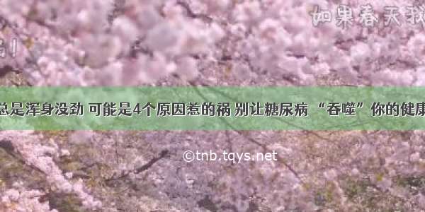 总是浑身没劲 可能是4个原因惹的祸 别让糖尿病 “吞噬”你的健康