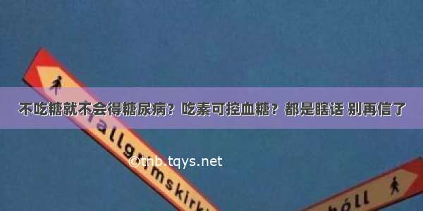 不吃糖就不会得糖尿病？吃素可控血糖？都是瞎话 别再信了