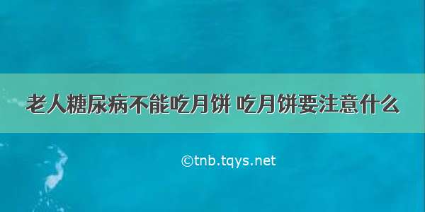 老人糖尿病不能吃月饼 吃月饼要注意什么