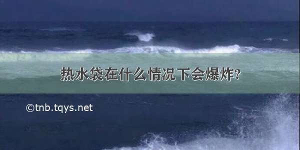 热水袋在什么情况下会爆炸?