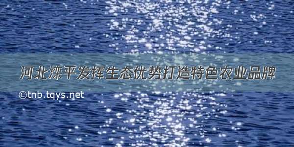 河北滦平发挥生态优势打造特色农业品牌