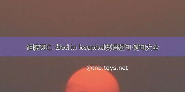 住院死亡 died in hospital英语短句 例句大全