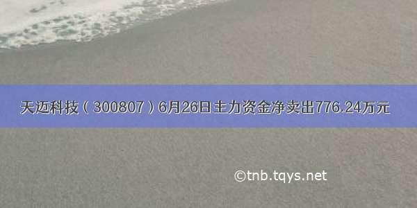 天迈科技（300807）6月26日主力资金净卖出776.24万元