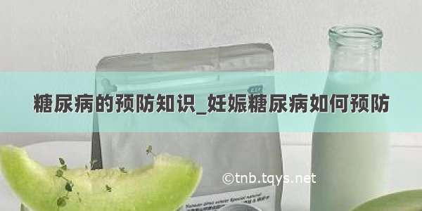 糖尿病的预防知识_妊娠糖尿病如何预防