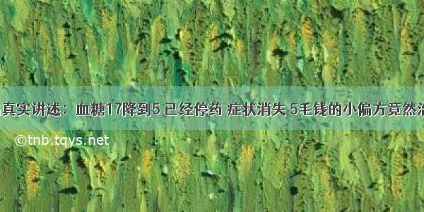 糖尿病真实讲述：血糖17降到5 已经停药 症状消失 5毛钱的小偏方竟然治好了！