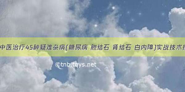 【张军】中医治疗45种疑难杂病(糖尿病 胆结石 肾结石 白内障)实战技术推广实操班