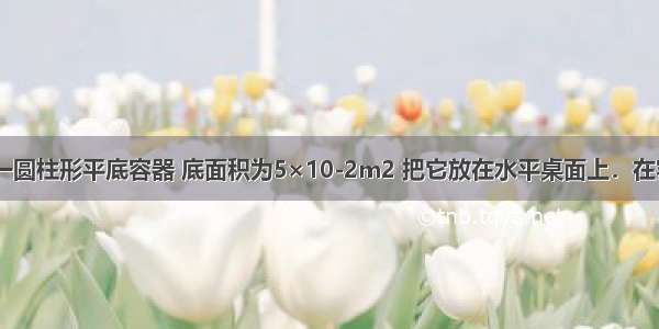 如图所示 一圆柱形平底容器 底面积为5×10-2m2 把它放在水平桌面上．在容器内放入