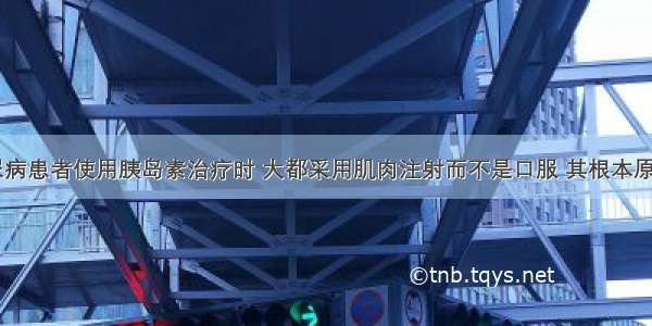 单选题糖尿病患者使用胰岛素治疗时 大都采用肌肉注射而不是口服 其根本原因是A.肌肉