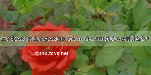 如图 等腰直角三角形ABC的直角边AB的长为6cm 将△ABC绕点A逆时针旋转15°后得到△AB