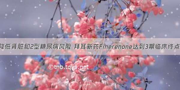 降低肾脏和2型糖尿病风险 拜耳新药Finerenone达到3期临床终点