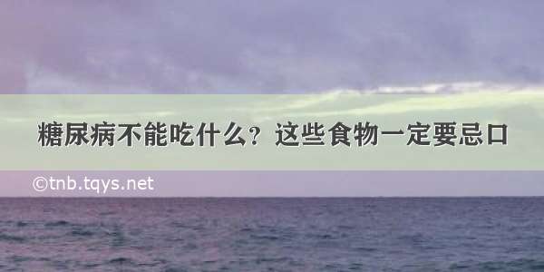 糖尿病不能吃什么？这些食物一定要忌口