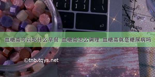 血糖高可以吃什么早餐_血糖高怎么调理_血糖高就是糖尿病吗