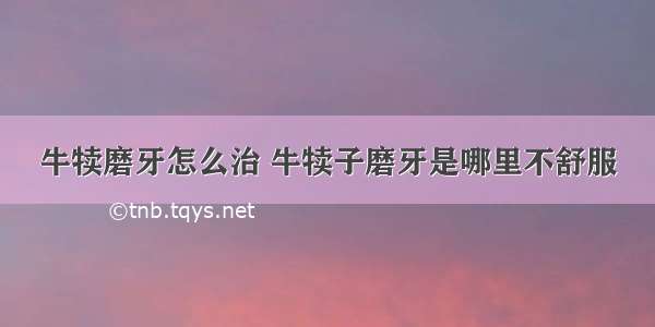 牛犊磨牙怎么治 牛犊子磨牙是哪里不舒服