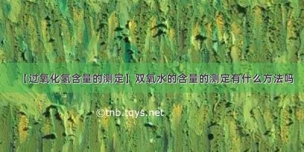 【过氧化氢含量的测定】双氧水的含量的测定有什么方法吗