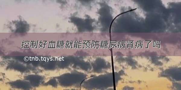 控制好血糖就能预防糖尿病肾病了吗