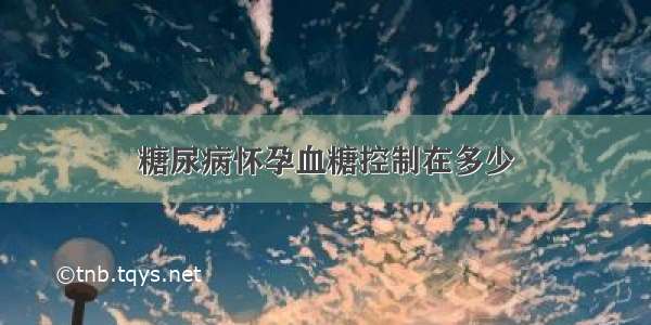 糖尿病怀孕血糖控制在多少