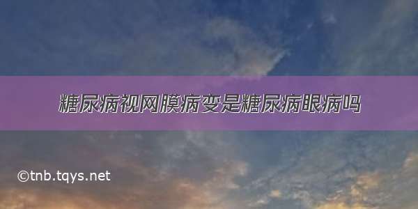 糖尿病视网膜病变是糖尿病眼病吗