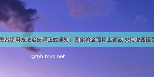 速看64%的患者错用方法治感冒正式通知：国家将全面停止输液 央视说西医是让人明明白