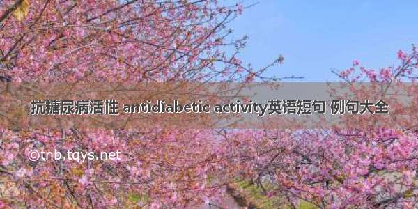 抗糖尿病活性 antidiabetic activity英语短句 例句大全