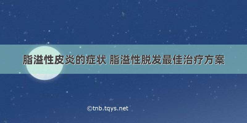 脂溢性皮炎的症状 脂溢性脱发最佳治疗方案