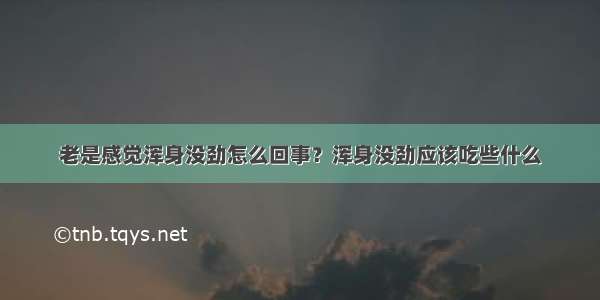 老是感觉浑身没劲怎么回事？浑身没劲应该吃些什么