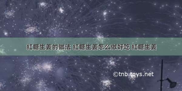 红糖生姜的做法 红糖生姜怎么做好吃 红糖生姜