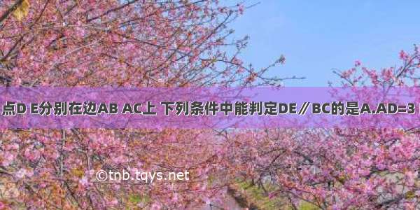 在△ABC中 点D E分别在边AB AC上 下列条件中能判定DE∥BC的是A.AD=3 DB=4 AE=2