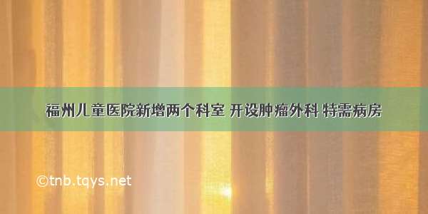 福州儿童医院新增两个科室 开设肿瘤外科 特需病房