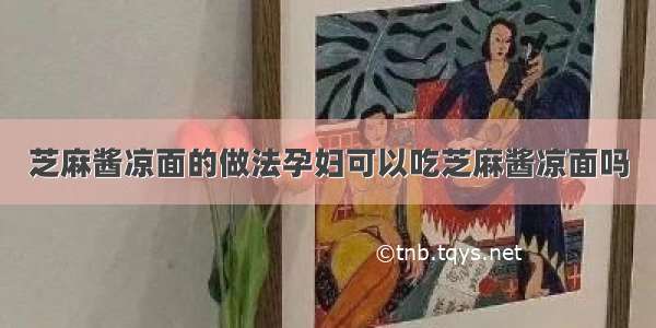 芝麻酱凉面的做法孕妇可以吃芝麻酱凉面吗