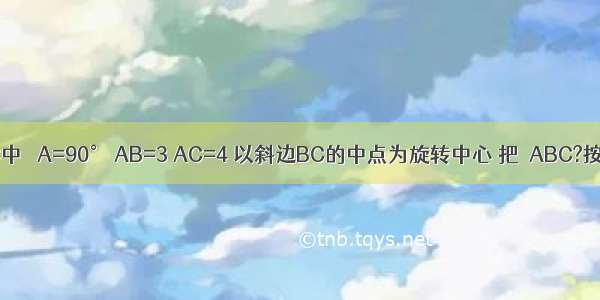 在Rt△ABC中 ∠A=90° AB=3 AC=4 以斜边BC的中点为旋转中心 把△ABC?按逆时针方