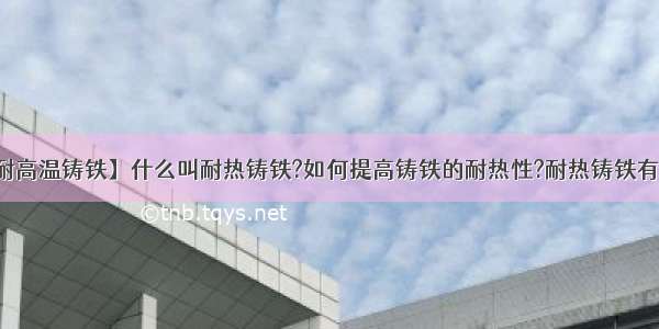 【耐高温铸铁】什么叫耐热铸铁?如何提高铸铁的耐热性?耐热铸铁有何...