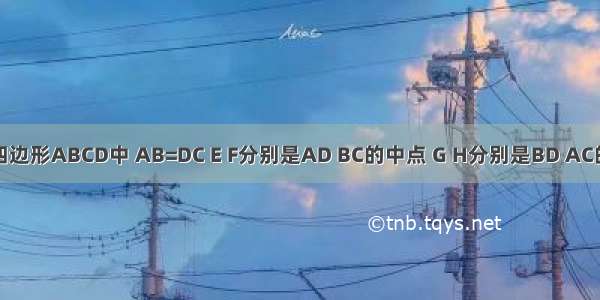 如图 在四边形ABCD中 AB=DC E F分别是AD BC的中点 G H分别是BD AC的中点 猜