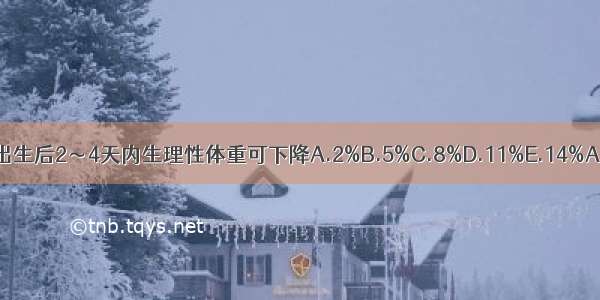 新生儿出生后2～4天内生理性体重可下降A.2%B.5%C.8%D.11%E.14%ABCDE