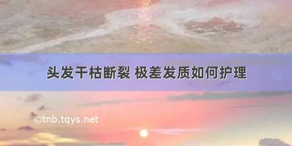 头发干枯断裂 极差发质如何护理