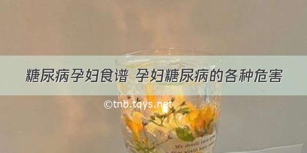 糖尿病孕妇食谱 孕妇糖尿病的各种危害