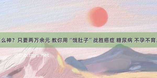 真这么神？只要两万余元 教你用“饿肚子”战胜癌症 糖尿病 不孕不育……