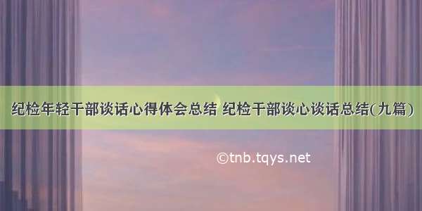 纪检年轻干部谈话心得体会总结 纪检干部谈心谈话总结(九篇)