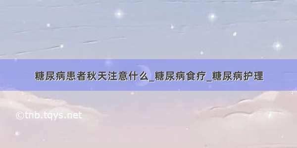 糖尿病患者秋天注意什么_糖尿病食疗_糖尿病护理