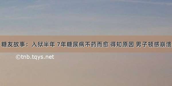 糖友故事：入狱半年 7年糖尿病不药而愈 得知原因 男子顿感崩溃