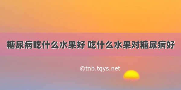 糖尿病吃什么水果好 吃什么水果对糖尿病好